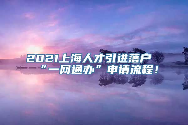 2021上海人才引进落户“一网通办”申请流程！