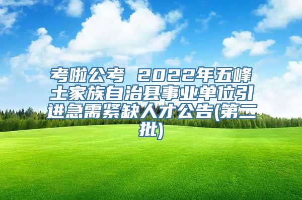 考啦公考 2022年五峰土家族自治县事业单位引进急需紧缺人才公告(第二批)