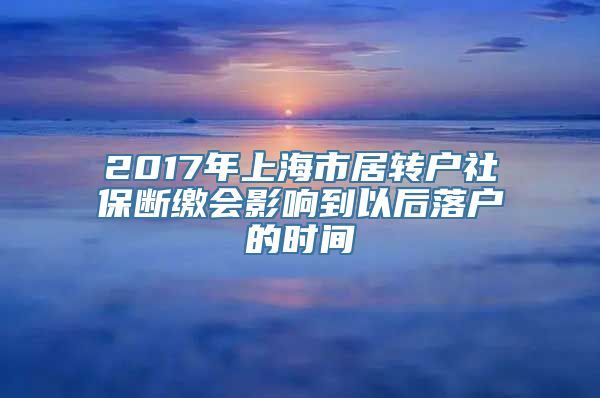 2017年上海市居转户社保断缴会影响到以后落户的时间