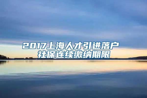 2017上海人才引进落户 社保连续缴纳期限