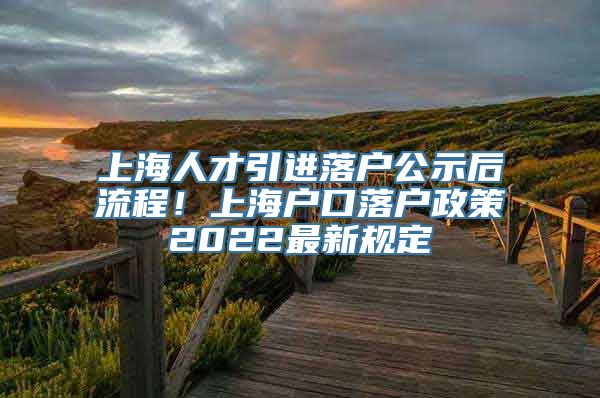 上海人才引进落户公示后流程！上海户口落户政策2022最新规定