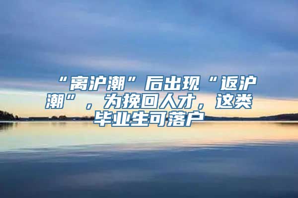 “离沪潮”后出现“返沪潮”，为挽回人才，这类毕业生可落户