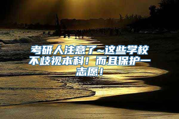 考研人注意了~这些学校不歧视本科！而且保护一志愿！