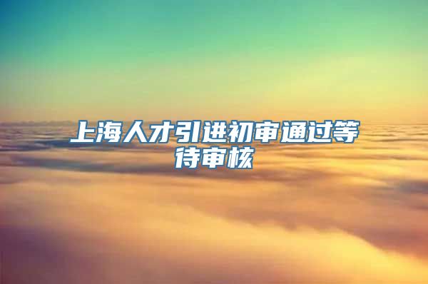 上海人才引进初审通过等待审核