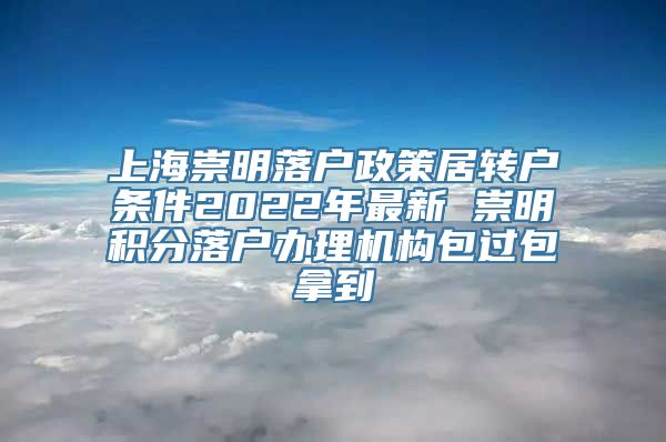 上海崇明落户政策居转户条件2022年最新 崇明积分落户办理机构包过包拿到