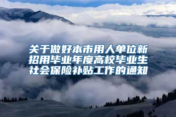 关于做好本市用人单位新招用毕业年度高校毕业生社会保险补贴工作的通知