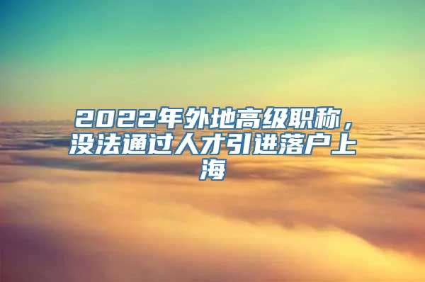 2022年外地高级职称，没法通过人才引进落户上海