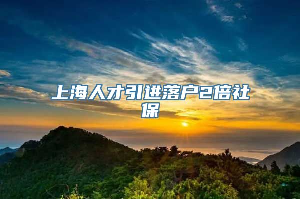 上海人才引进落户2倍社保