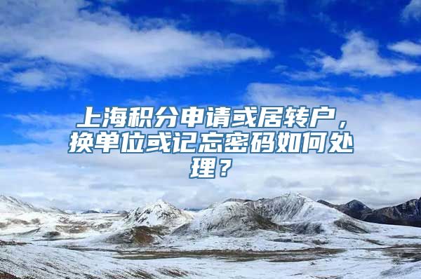 上海积分申请或居转户，换单位或记忘密码如何处理？