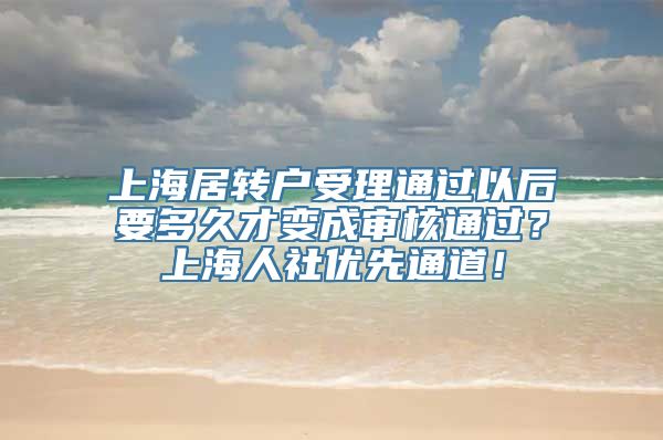 上海居转户受理通过以后要多久才变成审核通过？上海人社优先通道！