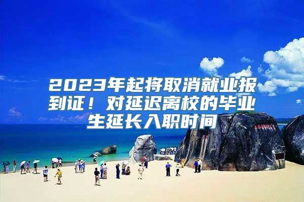 2023年起将取消就业报到证！对延迟离校的毕业生延长入职时间