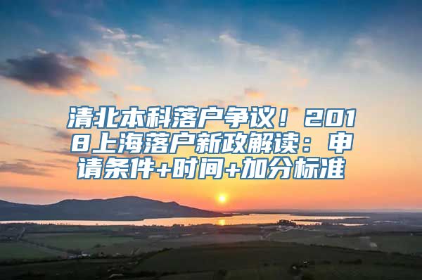 清北本科落户争议！2018上海落户新政解读：申请条件+时间+加分标准