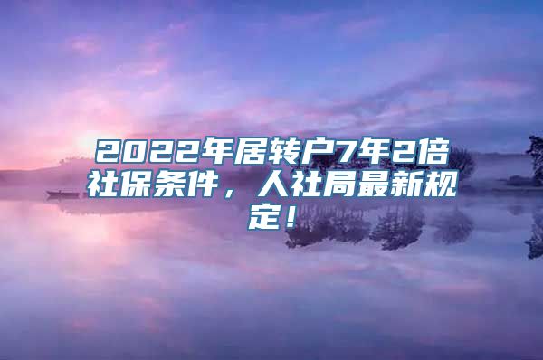 2022年居转户7年2倍社保条件，人社局最新规定！