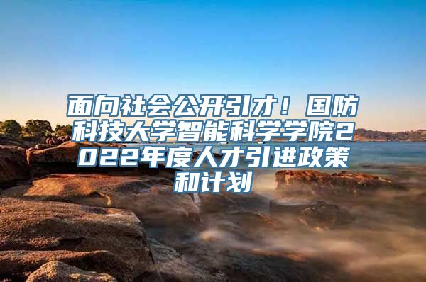 面向社会公开引才！国防科技大学智能科学学院2022年度人才引进政策和计划