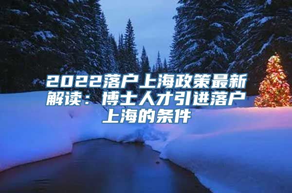 2022落户上海政策最新解读：博士人才引进落户上海的条件