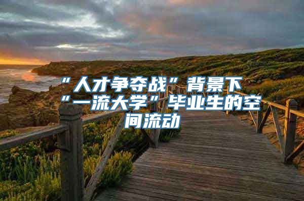 “人才争夺战”背景下“一流大学”毕业生的空间流动