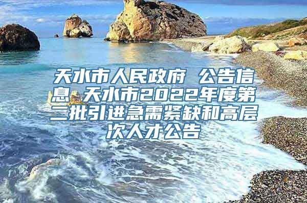 天水市人民政府 公告信息 天水市2022年度第二批引进急需紧缺和高层次人才公告