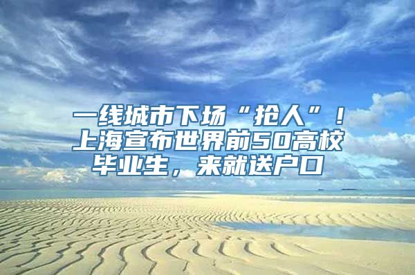 一线城市下场“抢人”！上海宣布世界前50高校毕业生，来就送户口