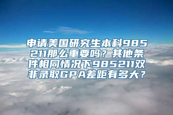 申请美国研究生本科985211那么重要吗？其他条件相同情况下985211双非录取GPA差距有多大？