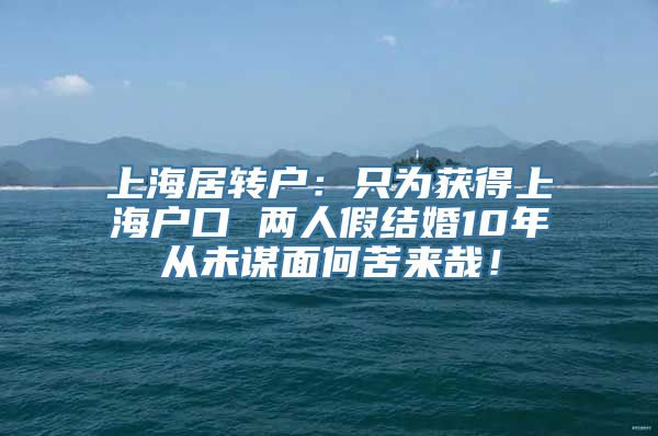 上海居转户：只为获得上海户口 两人假结婚10年从未谋面何苦来哉！