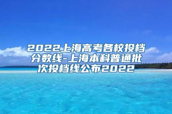 2022上海高考各校投档分数线-上海本科普通批次投档线公布2022