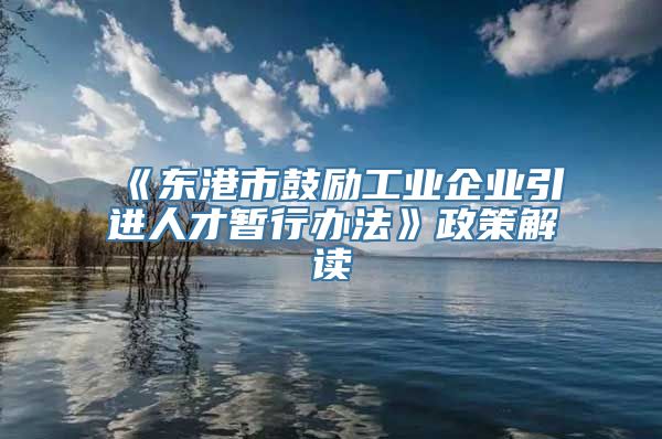 《东港市鼓励工业企业引进人才暂行办法》政策解读