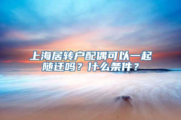 上海居转户配偶可以一起随迁吗？什么条件？