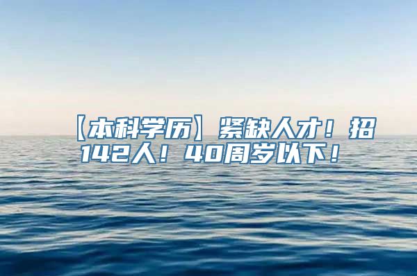 【本科学历】紧缺人才！招142人！40周岁以下！