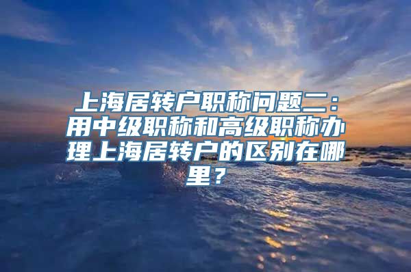 上海居转户职称问题二：用中级职称和高级职称办理上海居转户的区别在哪里？