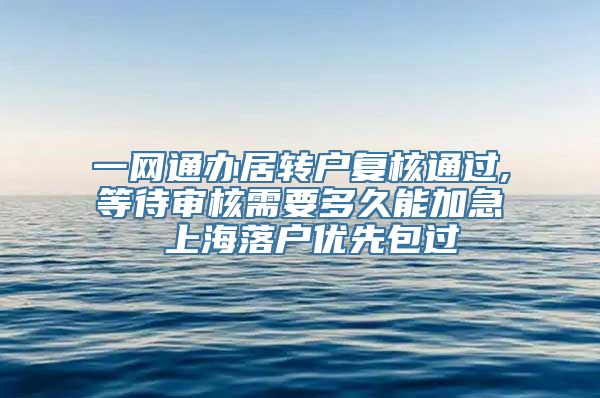 一网通办居转户复核通过,等待审核需要多久能加急 上海落户优先包过