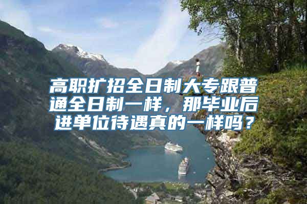 高职扩招全日制大专跟普通全日制一样，那毕业后进单位待遇真的一样吗？