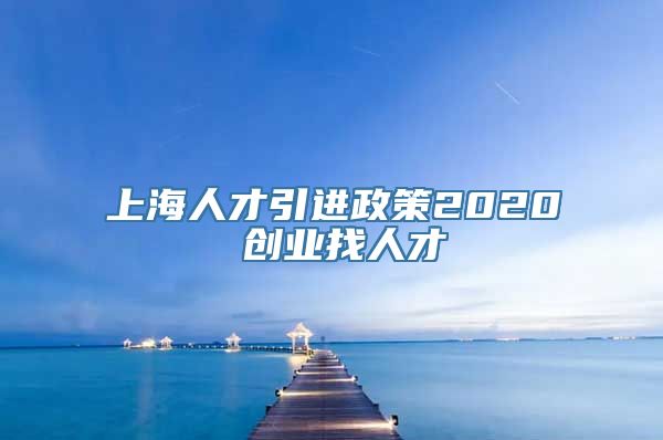 上海人才引进政策2020 创业找人才