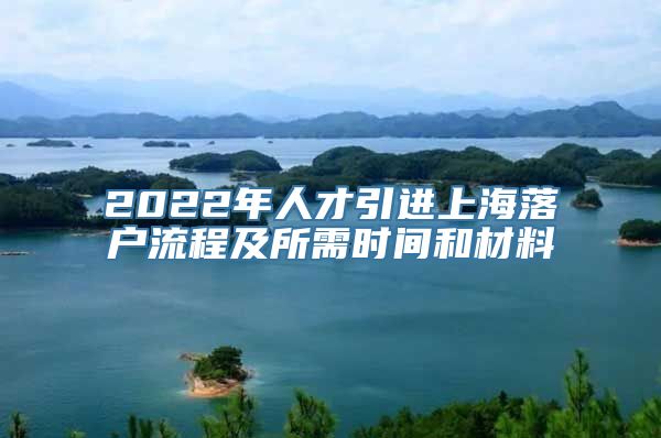 2022年人才引进上海落户流程及所需时间和材料