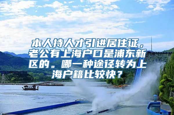 本人持人才引进居住证，老公有上海户口是浦东新区的。哪一种途径转为上海户籍比较快？