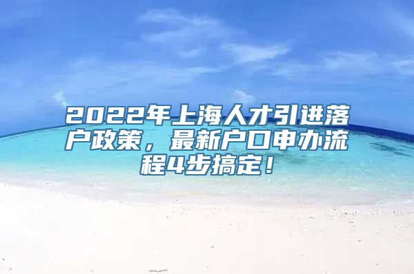 2022年上海人才引进落户政策，最新户口申办流程4步搞定！