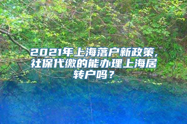 2021年上海落户新政策,社保代缴的能办理上海居转户吗？