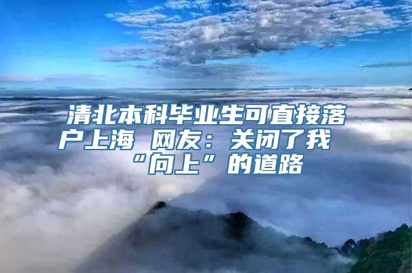 清北本科毕业生可直接落户上海 网友：关闭了我“向上”的道路