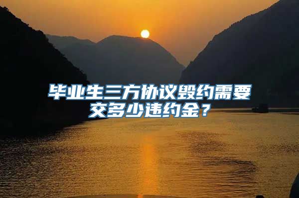 毕业生三方协议毁约需要交多少违约金？