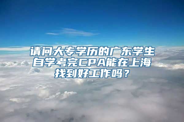 请问大专学历的广东学生自学考完CPA能在上海找到好工作吗？