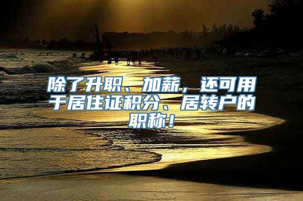 除了升职、加薪，还可用于居住证积分、居转户的职称！