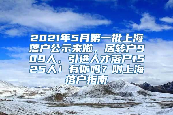 2021年5月第一批上海落户公示来啦，居转户909人，引进人才落户1525人！有你吗？附上海落户指南