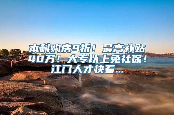 本科购房9折！最高补贴40万！大专以上免社保！江门人才快看...