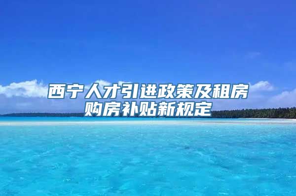 西宁人才引进政策及租房购房补贴新规定