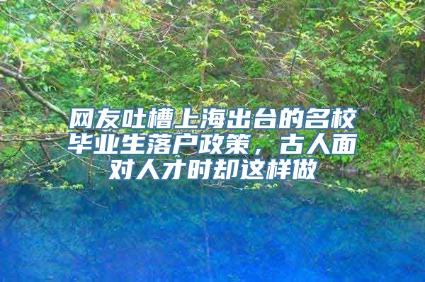 网友吐槽上海出台的名校毕业生落户政策，古人面对人才时却这样做