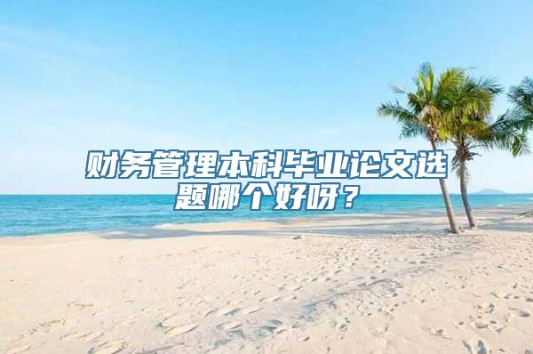 财务管理本科毕业论文选题哪个好呀？