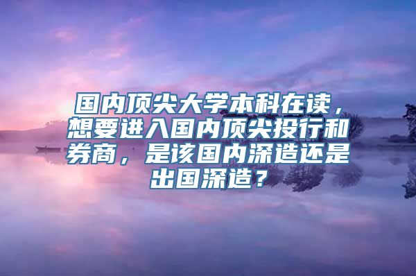 国内顶尖大学本科在读，想要进入国内顶尖投行和券商，是该国内深造还是出国深造？