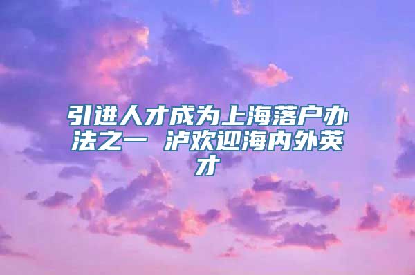 引进人才成为上海落户办法之一 泸欢迎海内外英才