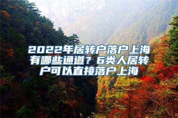 2022年居转户落户上海有哪些通道？6类人居转户可以直接落户上海