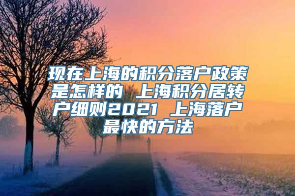 现在上海的积分落户政策是怎样的 上海积分居转户细则2021 上海落户最快的方法