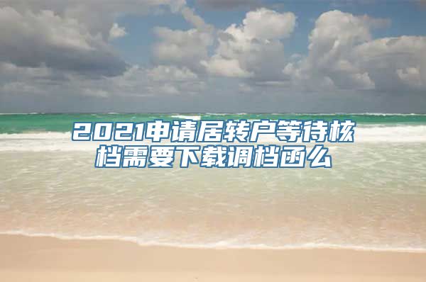 2021申请居转户等待核档需要下载调档函么